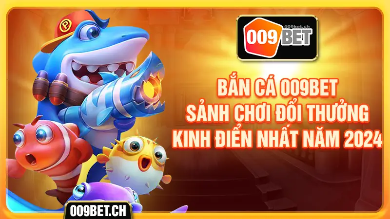 Bắn cá 009bet sảnh chơi đổi thưởng kinh điển